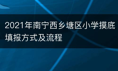 2021年南宁西乡塘区小学摸底填报方式及流程