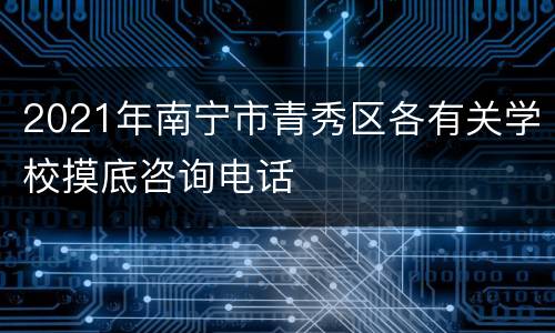 2021年南宁市青秀区各有关学校摸底咨询电话