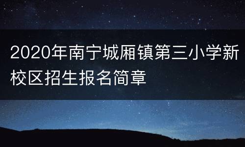 2020年南宁城厢镇第三小学新校区招生报名简章