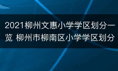 2021柳州文惠小学学区划分一览 柳州市柳南区小学学区划分2020