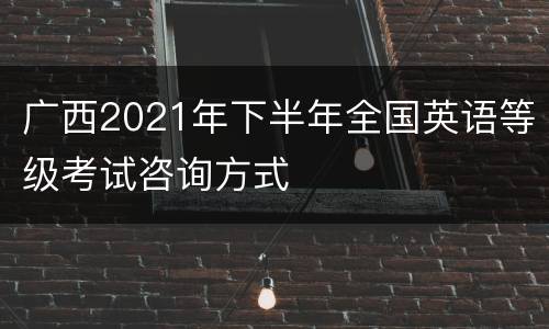 广西2021年下半年全国英语等级考试咨询方式