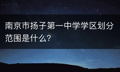 南京市扬子第一中学学区划分范围是什么？