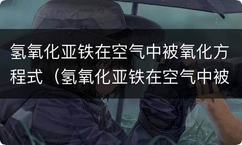 氢氧化亚铁在空气中被氧化方程式（氢氧化亚铁在空气中被氧化方程式单线桥）