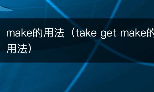 make的用法（take get make的用法）