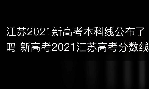 江苏2021新高考本科线公布了吗 新高考2021江苏高考分数线