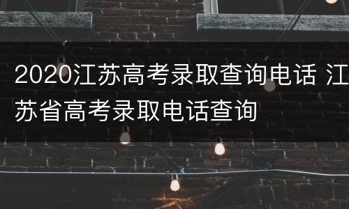 2020江苏高考录取查询电话 江苏省高考录取电话查询
