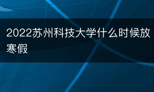 2022苏州科技大学什么时候放寒假