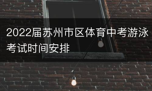 2022届苏州市区体育中考游泳考试时间安排