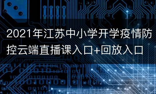 2021年江苏中小学开学疫情防控云端直播课入口+回放入口