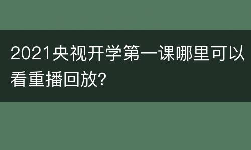2021央视开学第一课哪里可以看重播回放？