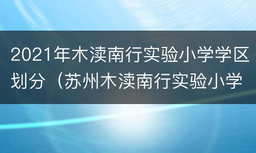 2021年木渎南行实验小学学区划分（苏州木渎南行实验小学排名）