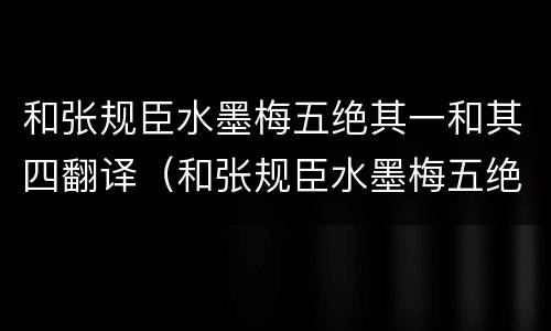 和张规臣水墨梅五绝其一和其四翻译（和张规臣水墨梅五绝其一的翻译）