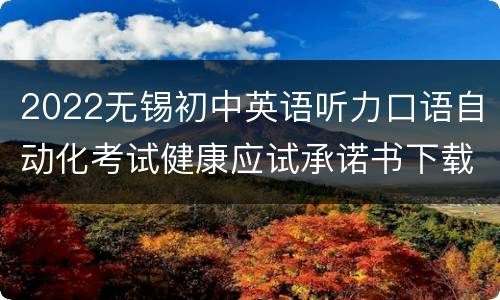 2022无锡初中英语听力口语自动化考试健康应试承诺书下载入口