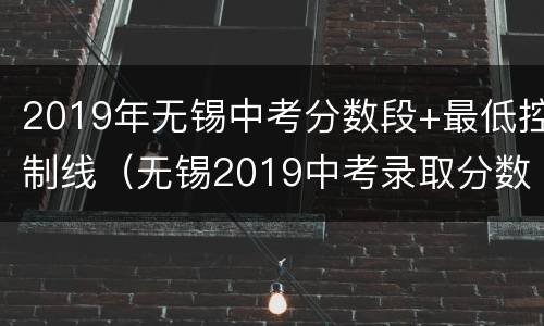 2019年无锡中考分数段+最低控制线（无锡2019中考录取分数线本地宝）