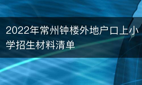 2022年常州钟楼外地户口上小学招生材料清单