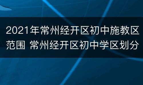 2021年常州经开区初中施教区范围 常州经开区初中学区划分图