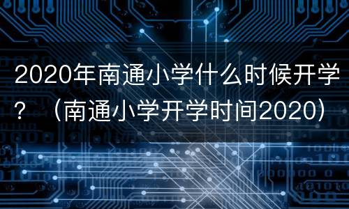 2020年南通小学什么时候开学？（南通小学开学时间2020）