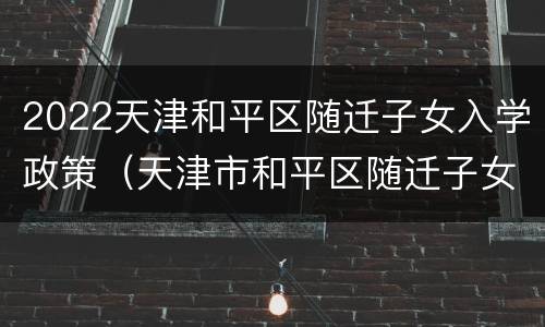 2022天津和平区随迁子女入学政策（天津市和平区随迁子女入学）