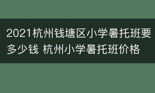 2021杭州钱塘区小学暑托班要多少钱 杭州小学暑托班价格