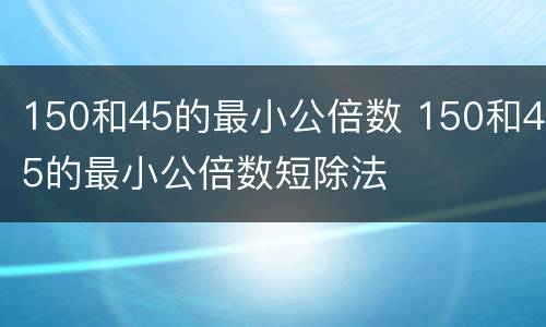 150和45的最小公倍数 150和45的最小公倍数短除法