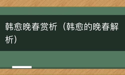 韩愈晚春赏析（韩愈的晚春解析）
