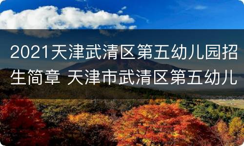 2021天津武清区第五幼儿园招生简章 天津市武清区第五幼儿园