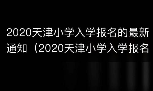 2020天津小学入学报名的最新通知（2020天津小学入学报名的最新通知公告）