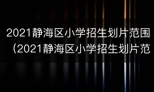 2021静海区小学招生划片范围（2021静海区小学招生划片范围图片）