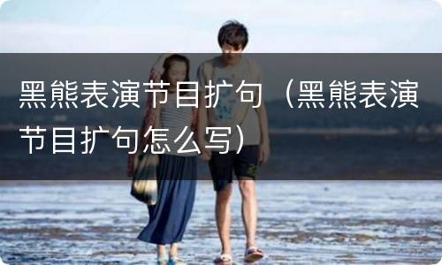 黑熊表演节目扩句（黑熊表演节目扩句怎么写）