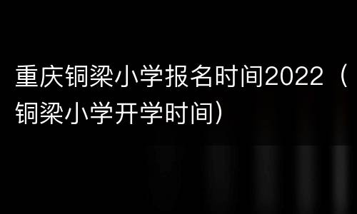重庆铜梁小学报名时间2022（铜梁小学开学时间）
