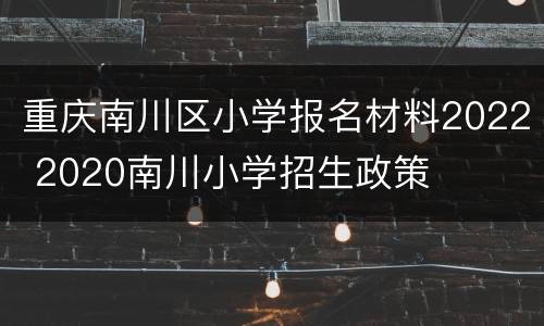 重庆南川区小学报名材料2022 2020南川小学招生政策