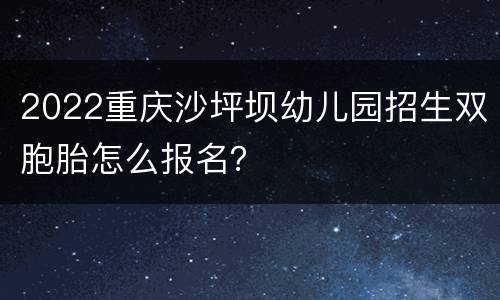 2022重庆沙坪坝幼儿园招生双胞胎怎么报名？