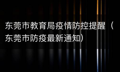 东莞市教育局疫情防控提醒（东莞市防疫最新通知）