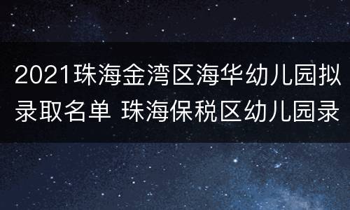 2021珠海金湾区海华幼儿园拟录取名单 珠海保税区幼儿园录取名单