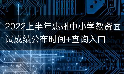 2022上半年惠州中小学教资面试成绩公布时间+查询入口