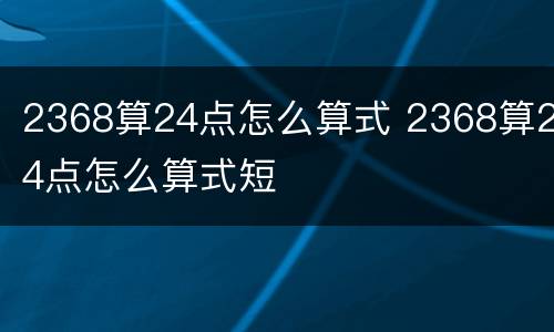 2368算24点怎么算式 2368算24点怎么算式短