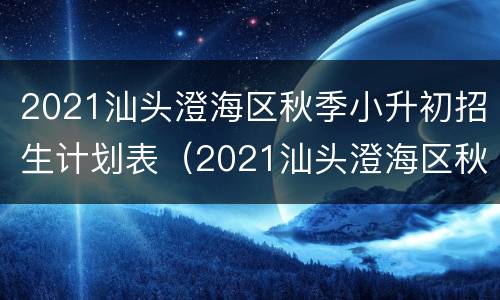 2021汕头澄海区秋季小升初招生计划表（2021汕头澄海区秋季小升初招生计划表格）