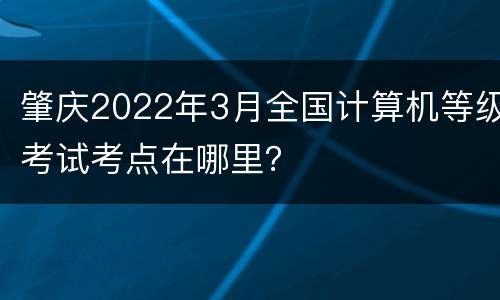 肇庆2022年3月全国计算机等级考试考点在哪里？