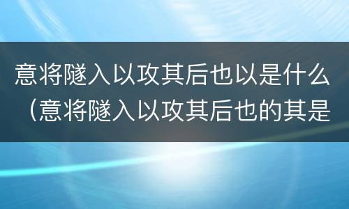 意将隧入以攻其后也以是什么（意将隧入以攻其后也的其是什么）