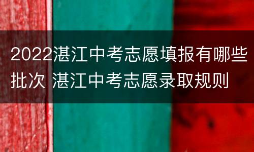 2022湛江中考志愿填报有哪些批次 湛江中考志愿录取规则