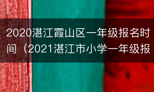 2020湛江霞山区一年级报名时间（2021湛江市小学一年级报名时间）