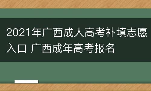 2021年广西成人高考补填志愿入口 广西成年高考报名