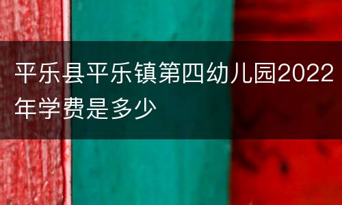 平乐县平乐镇第四幼儿园2022年学费是多少
