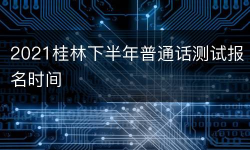 2021桂林下半年普通话测试报名时间
