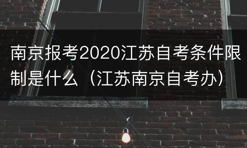 南京报考2020江苏自考条件限制是什么（江苏南京自考办）