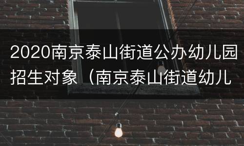 2020南京泰山街道公办幼儿园招生对象（南京泰山街道幼儿园报名网址）
