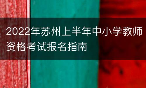 2022年苏州上半年中小学教师资格考试报名指南