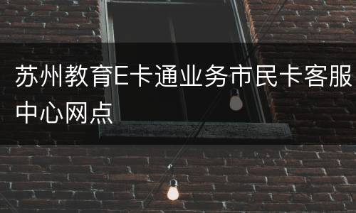 苏州教育E卡通业务市民卡客服中心网点