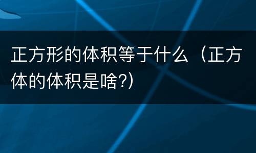 正方形的体积等于什么（正方体的体积是啥?）