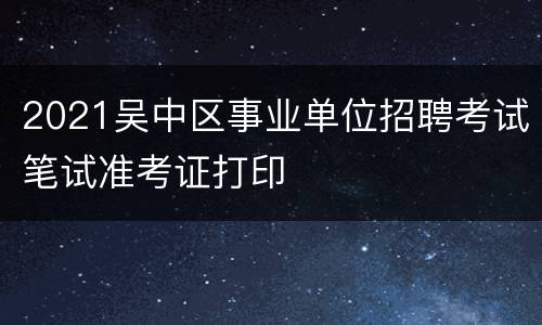 2021吴中区事业单位招聘考试笔试准考证打印